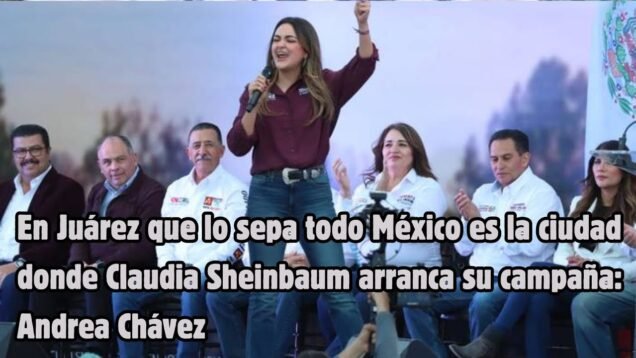 En Juárez que lo sepa todo México es la ciudad donde C Sheinbaum arranca su campaña: Andrea Chávez